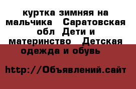 куртка зимняя на мальчика - Саратовская обл. Дети и материнство » Детская одежда и обувь   